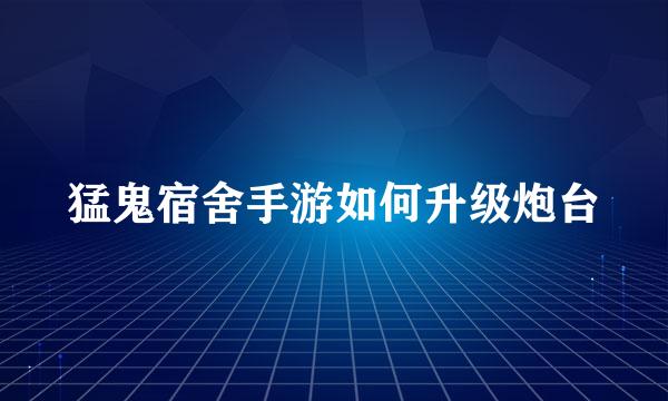 猛鬼宿舍手游如何升级炮台