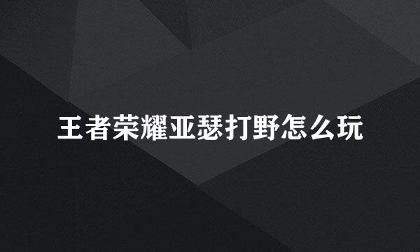 王者荣耀亚瑟打野怎么玩