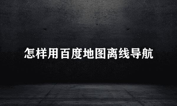 怎样用百度地图离线导航
