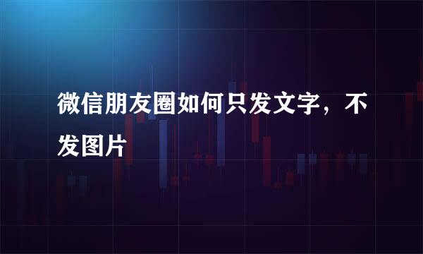 微信朋友圈如何只发文字，不发图片