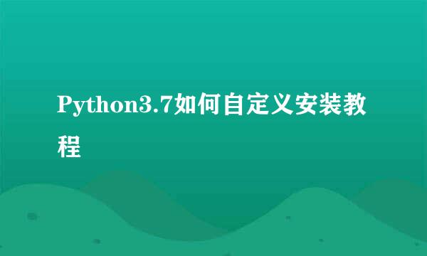Python3.7如何自定义安装教程