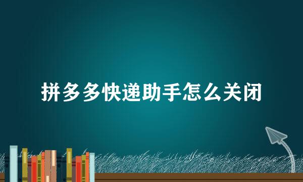 拼多多快递助手怎么关闭