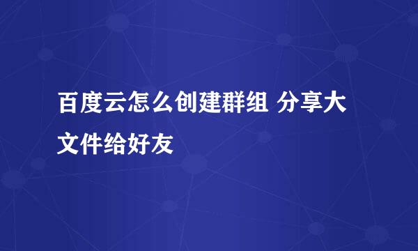 百度云怎么创建群组 分享大文件给好友