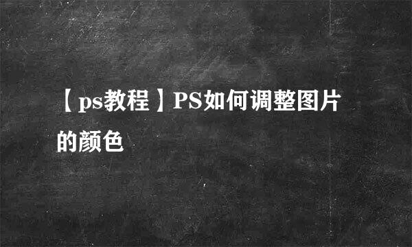【ps教程】PS如何调整图片的颜色