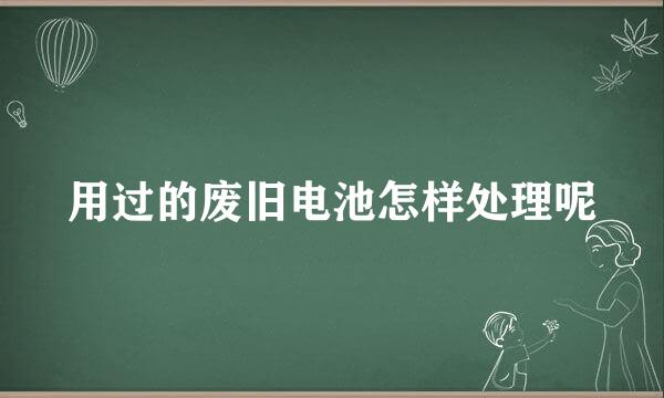 用过的废旧电池怎样处理呢