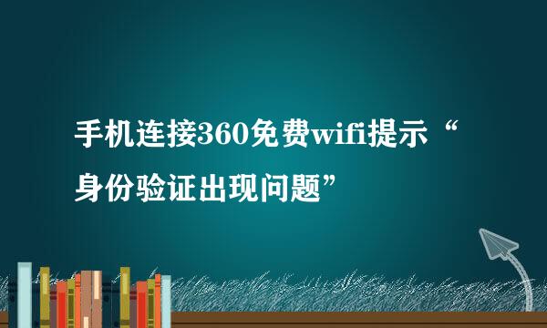 手机连接360免费wifi提示“身份验证出现问题”