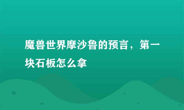 魔兽世界摩沙鲁的预言，第一块石板怎么拿