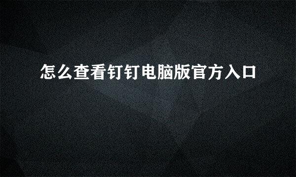 怎么查看钉钉电脑版官方入口
