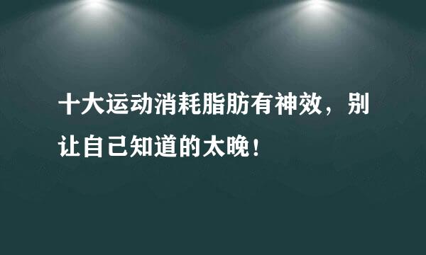 十大运动消耗脂肪有神效，别让自己知道的太晚！