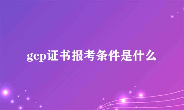 gcp证书报考条件是什么