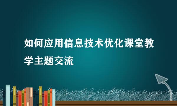 如何应用信息技术优化课堂教学主题交流