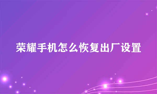 荣耀手机怎么恢复出厂设置