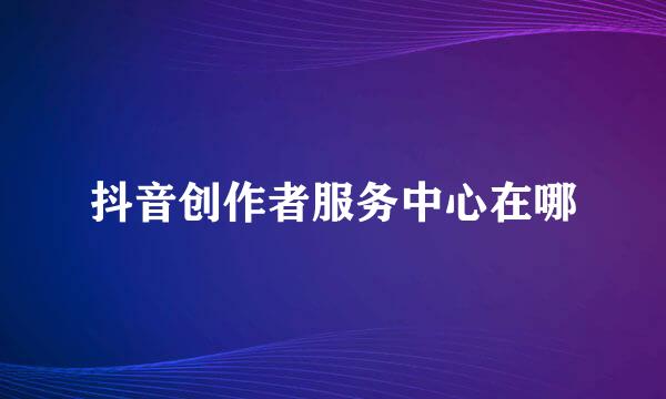 抖音创作者服务中心在哪