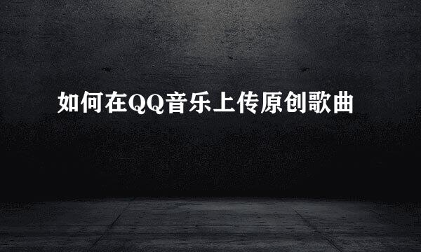 如何在QQ音乐上传原创歌曲