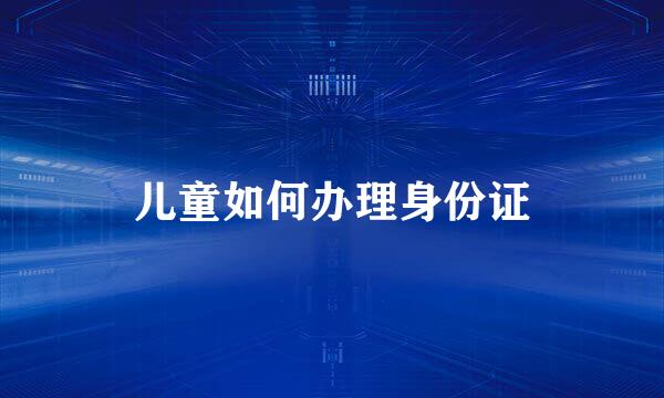 儿童如何办理身份证