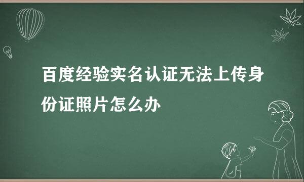 百度经验实名认证无法上传身份证照片怎么办