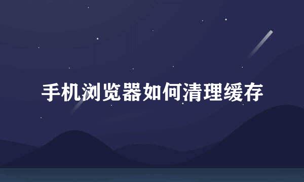 手机浏览器如何清理缓存