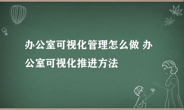 办公室可视化管理怎么做 办公室可视化推进方法