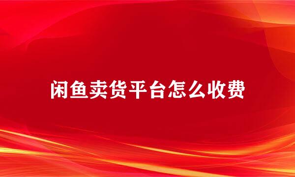 闲鱼卖货平台怎么收费