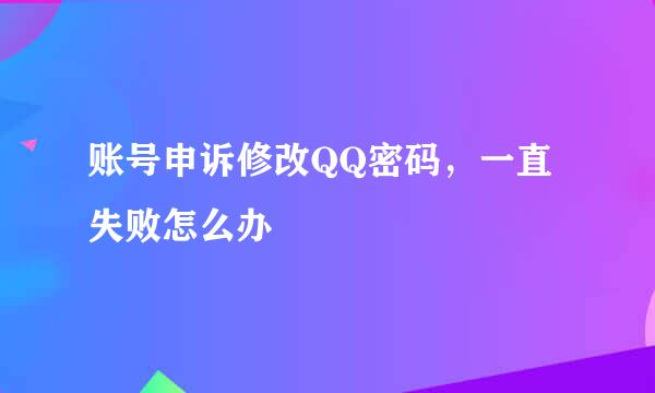 账号申诉修改QQ密码，一直失败怎么办