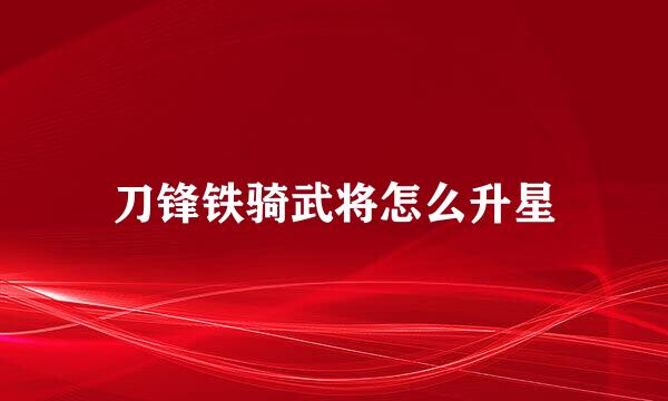 刀锋铁骑武将怎么升星