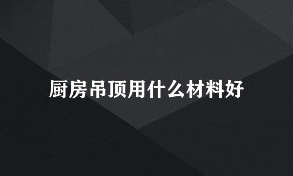 厨房吊顶用什么材料好