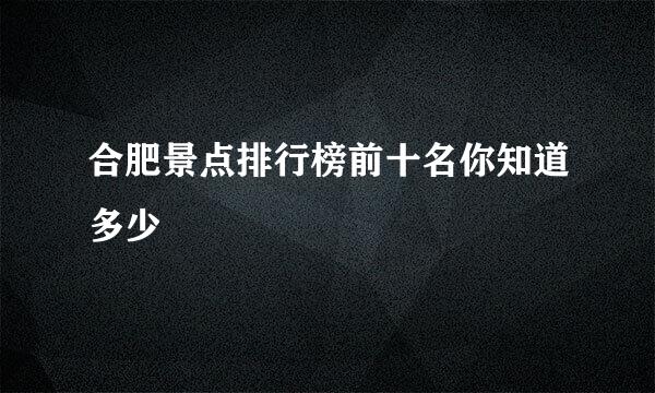 合肥景点排行榜前十名你知道多少