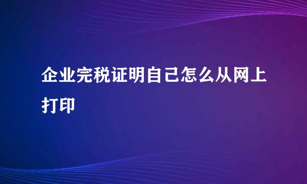 企业完税证明自己怎么从网上打印