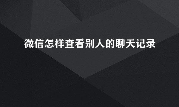 微信怎样查看别人的聊天记录