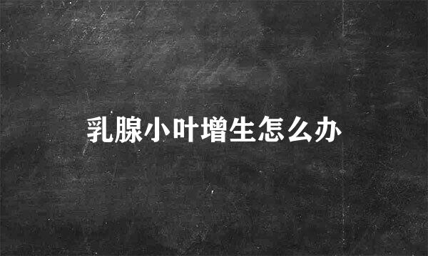乳腺小叶增生怎么办