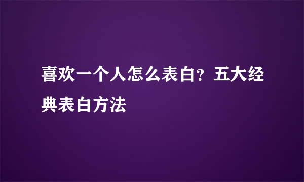 喜欢一个人怎么表白？五大经典表白方法