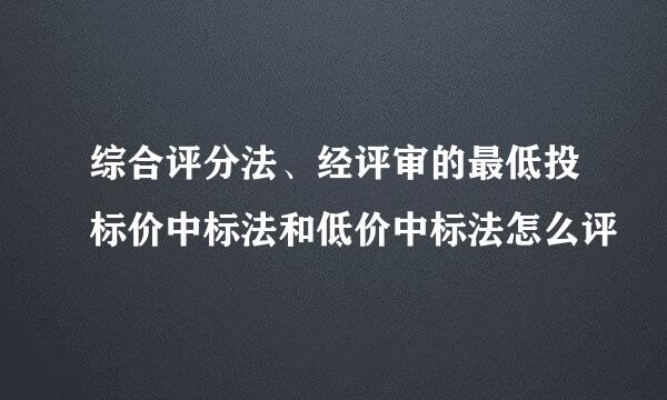 综合评分法、经评审的最低投标价中标法和低价中标法怎么评