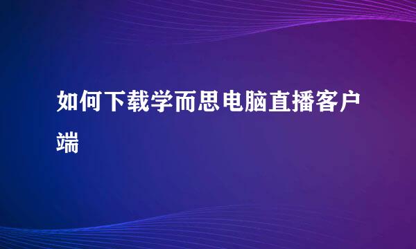 如何下载学而思电脑直播客户端