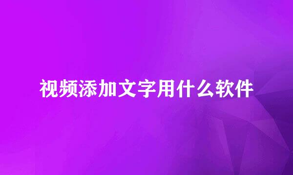 视频添加文字用什么软件