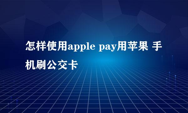 怎样使用apple pay用苹果 手机刷公交卡