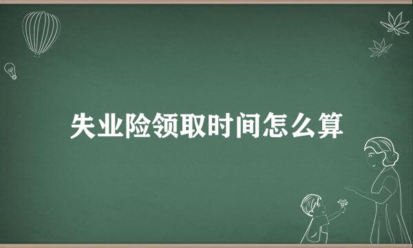 失业险领取时间怎么算