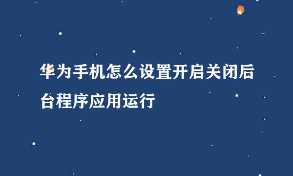 华为手机怎么设置开启关闭后台程序应用运行