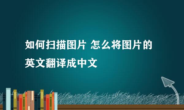 如何扫描图片 怎么将图片的英文翻译成中文