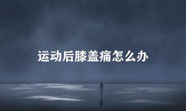 运动后膝盖痛怎么办