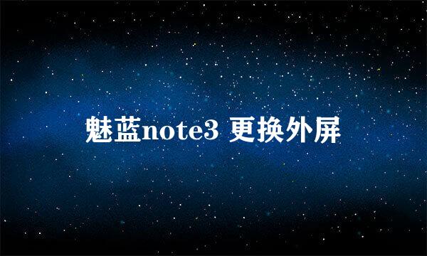 魅蓝note3 更换外屏