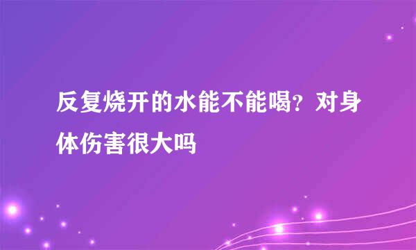 反复烧开的水能不能喝？对身体伤害很大吗
