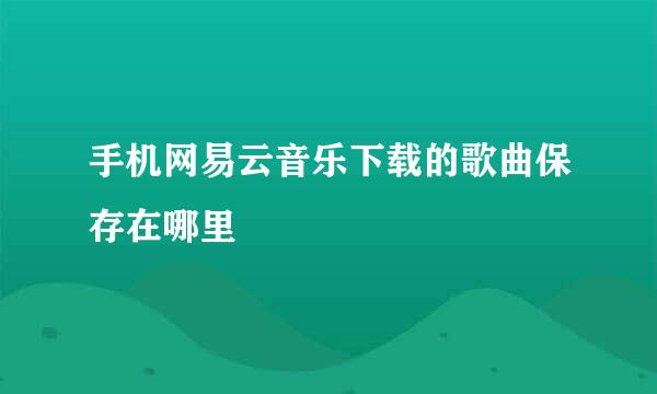 手机网易云音乐下载的歌曲保存在哪里