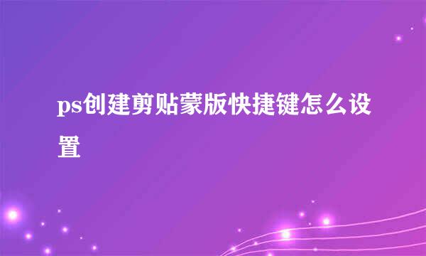ps创建剪贴蒙版快捷键怎么设置