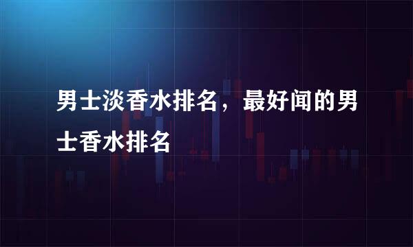 男士淡香水排名，最好闻的男士香水排名