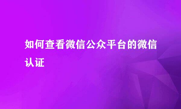 如何查看微信公众平台的微信认证