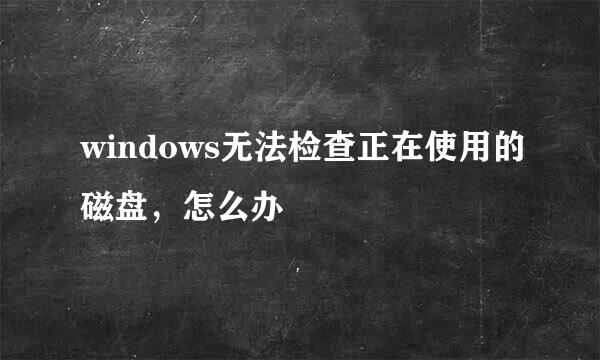 windows无法检查正在使用的磁盘，怎么办