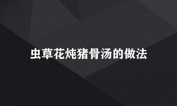 虫草花炖猪骨汤的做法