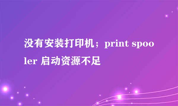 没有安装打印机；print spooler 启动资源不足