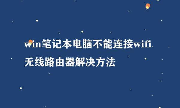 win笔记本电脑不能连接wifi无线路由器解决方法