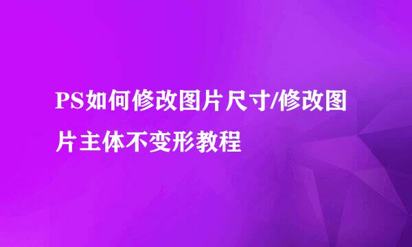 PS如何修改图片尺寸/修改图片主体不变形教程